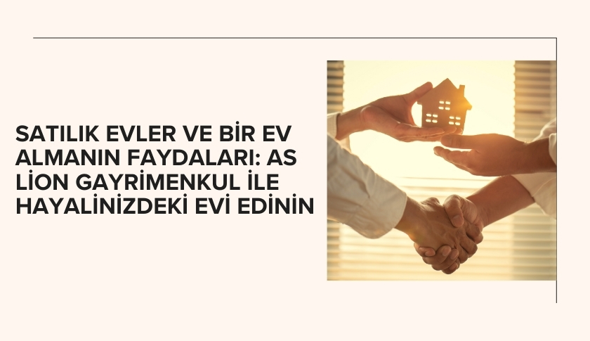 Satılık Evler ve Bir Ev Almanın Faydaları: AS LİON Gayrimenkul İle Hayalinizdeki Evi Edinin
